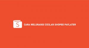 9 Cara Melunasi Cicilan Shopee Paylater 2026 : Syarat & Ketentuan