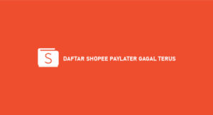 Daftar Shopee Paylater Gagal Terus ? Begini Cara Mudah Mengatasi