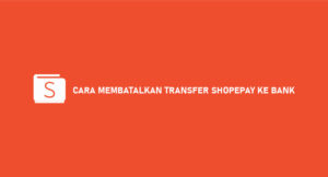 10 Cara Membatalkan Transfer ShopeePay Ke Bank, Apakah Bisa ?
