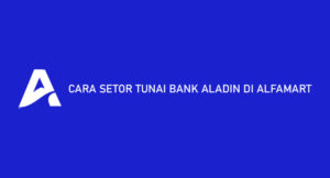 6 Cara Setor Tunai Bank Aladin di Alfamart 2026 : Limit & Biaya